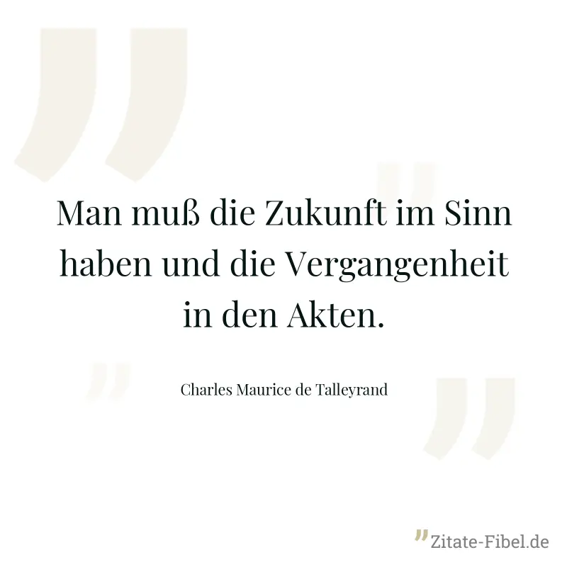 Man muß die Zukunft im Sinn haben und die Vergangenheit in den Akten. - Charles Maurice de Talleyrand