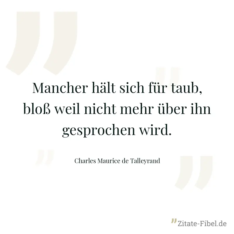 Mancher hält sich für taub, bloß weil nicht mehr über ihn gesprochen wird. - Charles Maurice de Talleyrand