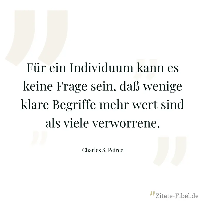 Für ein Individuum kann es keine Frage sein, daß wenige klare Begriffe mehr wert sind als viele verworrene. - Charles S. Peirce