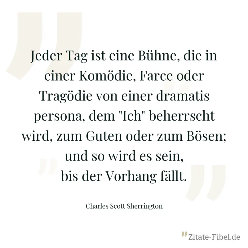 Jeder Tag ist eine Bühne, die in einer Komödie, Farce oder Tragödie von einer dramatis persona, dem "Ich" beherrscht wird, zum Guten oder zum Bösen; und so wird es sein, bis der Vorhang fällt. - Charles Scott Sherrington