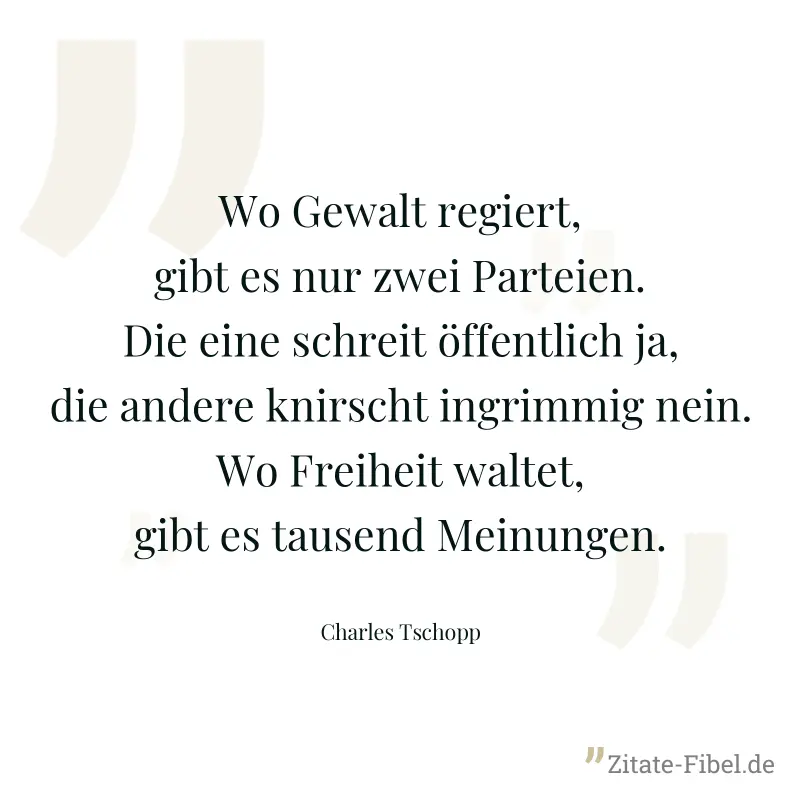 Wo Gewalt regiert, gibt es nur zwei Parteien. Die eine schreit öffentlich ja, die andere knirscht ingrimmig nein. Wo Freiheit waltet, gibt es tausend Meinungen. - Charles Tschopp
