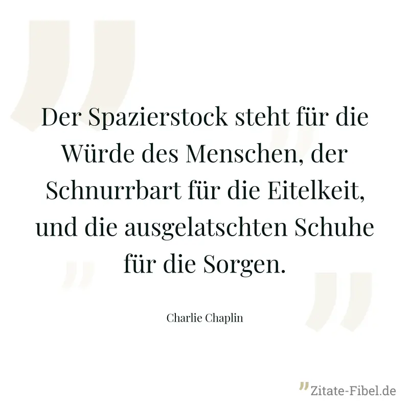 Der Spazierstock steht für die Würde des Menschen, der Schnurrbart für die Eitelkeit, und die ausgelatschten Schuhe für die Sorgen. - Charlie Chaplin