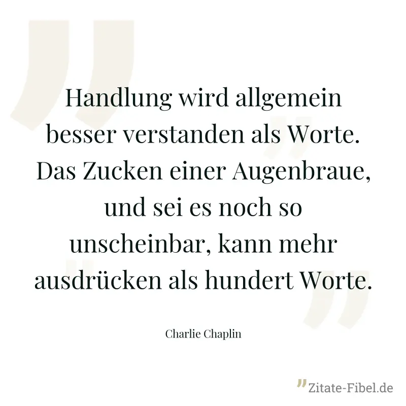 Handlung wird allgemein besser verstanden als Worte. Das Zucken einer Augenbraue, und sei es noch so unscheinbar, kann mehr ausdrücken als hundert Worte. - Charlie Chaplin