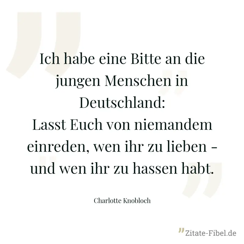 Ich habe eine Bitte an die jungen Menschen in Deutschland: Lasst Euch von niemandem einreden, wen ihr zu lieben - und wen ihr zu hassen habt. - Charlotte Knobloch