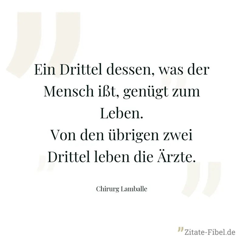 Ein Drittel dessen, was der Mensch ißt, genügt zum Leben. Von den übrigen zwei Drittel leben die Ärzte. - Chirurg Lamballe