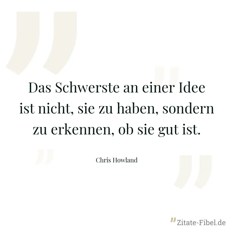 Das Schwerste an einer Idee ist nicht, sie zu haben, sondern zu erkennen, ob sie gut ist. - Chris Howland