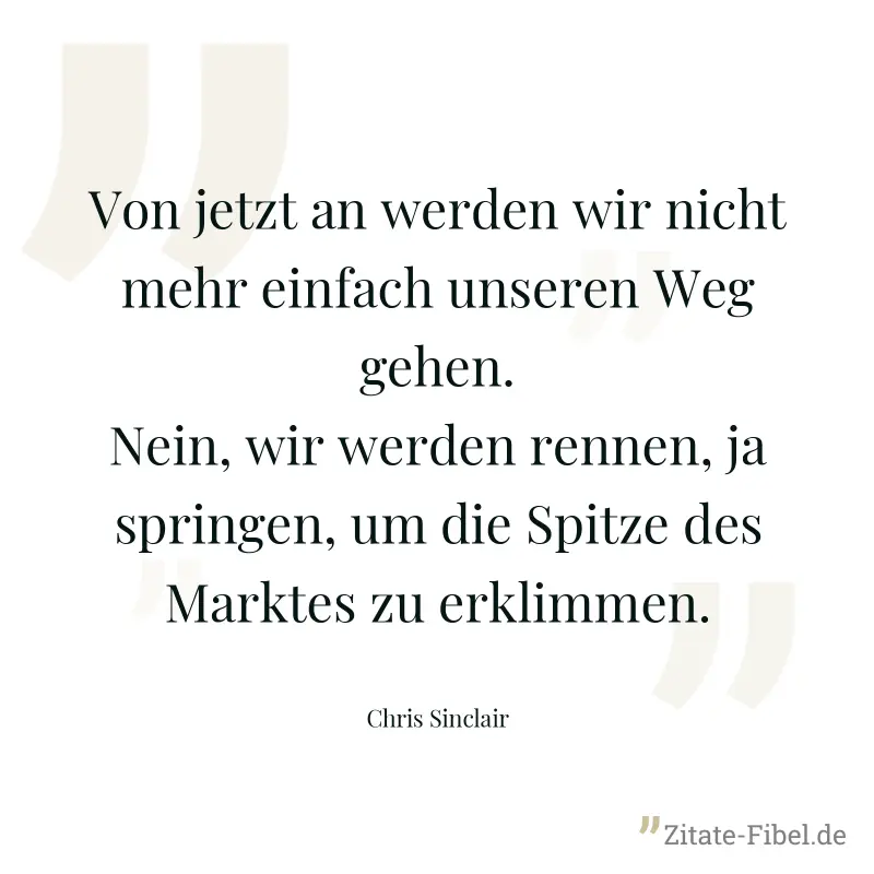 Von jetzt an werden wir nicht mehr einfach unseren Weg gehen. Nein, wir werden rennen, ja springen, um die Spitze des Marktes zu erklimmen. - Chris Sinclair