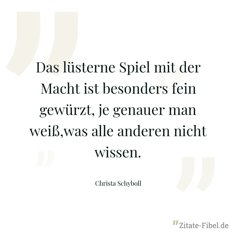 Das lüsterne Spiel mit der Macht ist besonders fein gewürzt, je genauer man weiß,was alle anderen nicht wissen. - Christa Schyboll