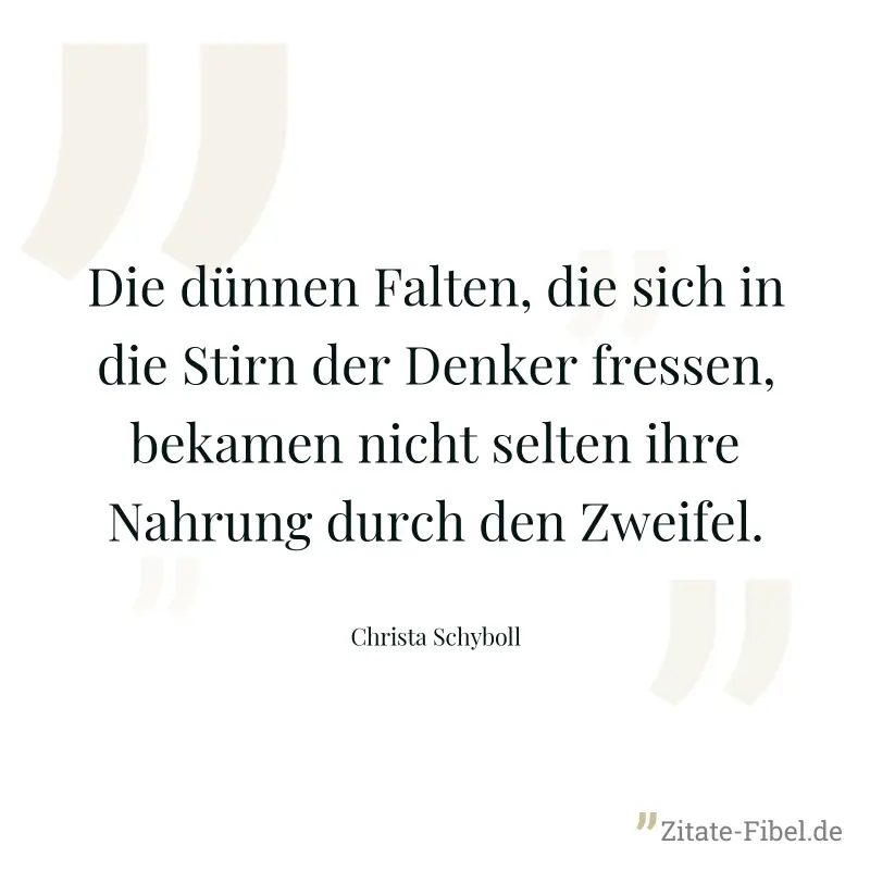 Die dünnen Falten, die sich in die Stirn der Denker fressen, bekamen nicht selten ihre Nahrung durch den Zweifel. - Christa Schyboll