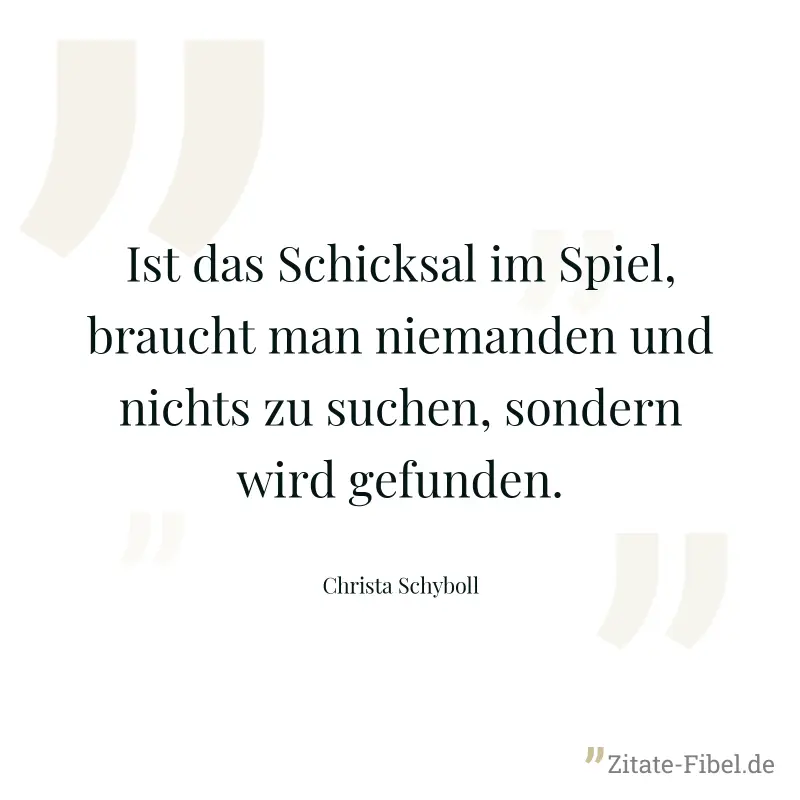 Ist das Schicksal im Spiel, braucht man niemanden und nichts zu suchen, sondern wird gefunden. - Christa Schyboll
