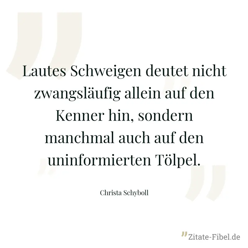 Lautes Schweigen deutet nicht zwangsläufig allein auf den Kenner hin, sondern manchmal auch auf den uninformierten Tölpel. - Christa Schyboll