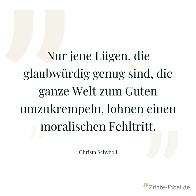 Nur jene Lügen, die glaubwürdig genug sind, die ganze Welt zum Guten umzukrempeln, lohnen einen moralischen Fehltritt. - Christa Schyboll