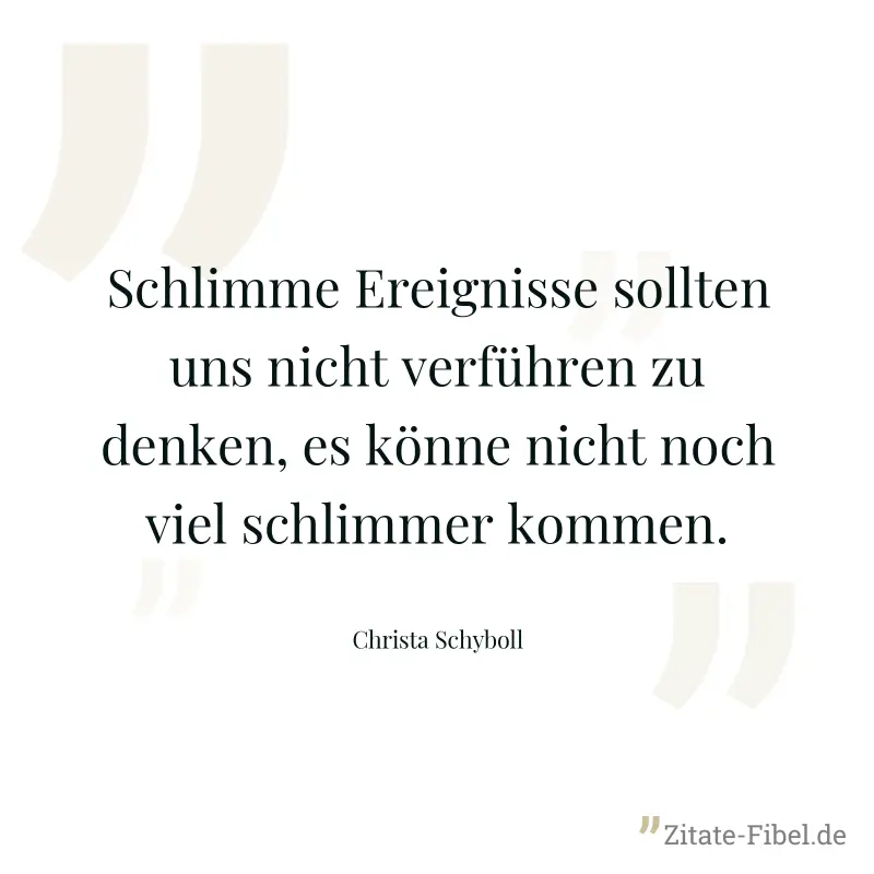 Schlimme Ereignisse sollten uns nicht verführen zu denken, es könne nicht noch viel schlimmer kommen. - Christa Schyboll