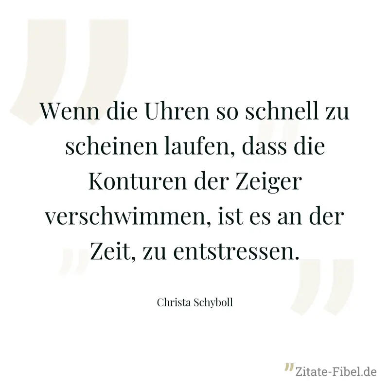 Wenn die Uhren so schnell zu scheinen laufen, dass die Konturen der Zeiger verschwimmen, ist es an der Zeit, zu entstressen. - Christa Schyboll