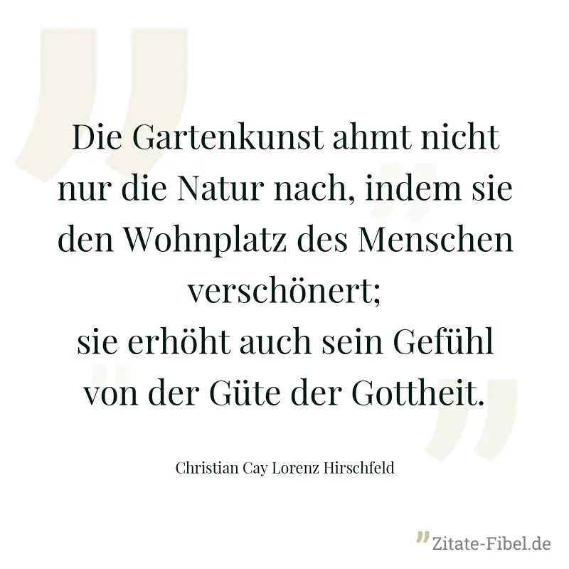 Die Gartenkunst ahmt nicht nur die Natur nach, indem sie den Wohnplatz des Menschen verschönert; sie erhöht auch sein Gefühl von der Güte der Gottheit. - Christian Cay Lorenz Hirschfeld