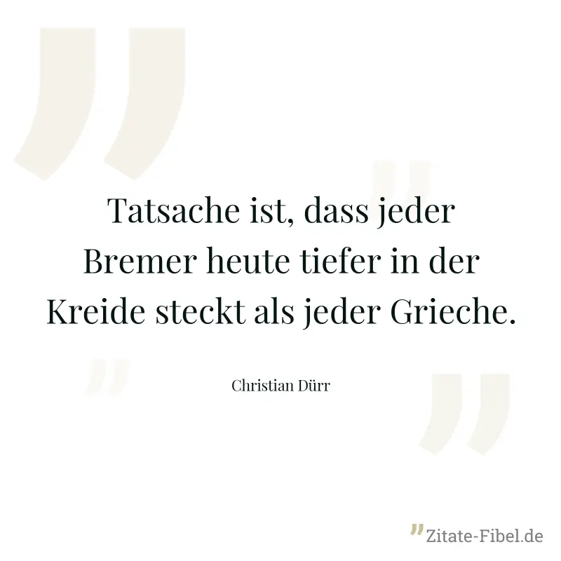 Tatsache ist, dass jeder Bremer heute tiefer in der Kreide steckt als jeder Grieche. - Christian Dürr