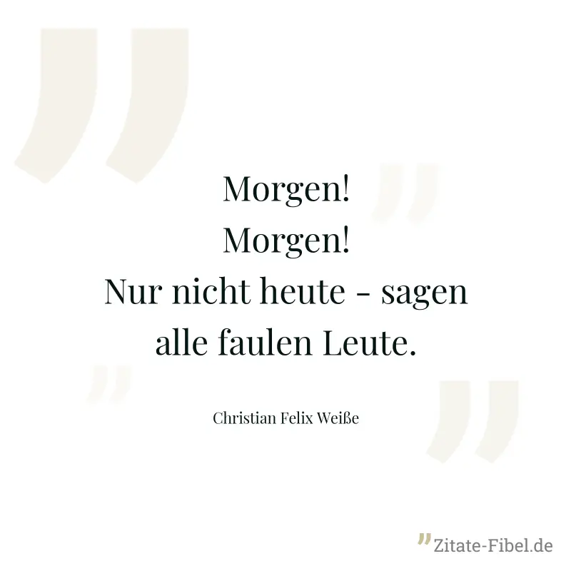 Morgen! Morgen! Nur nicht heute - sagen alle faulen Leute. - Christian Felix Weiße