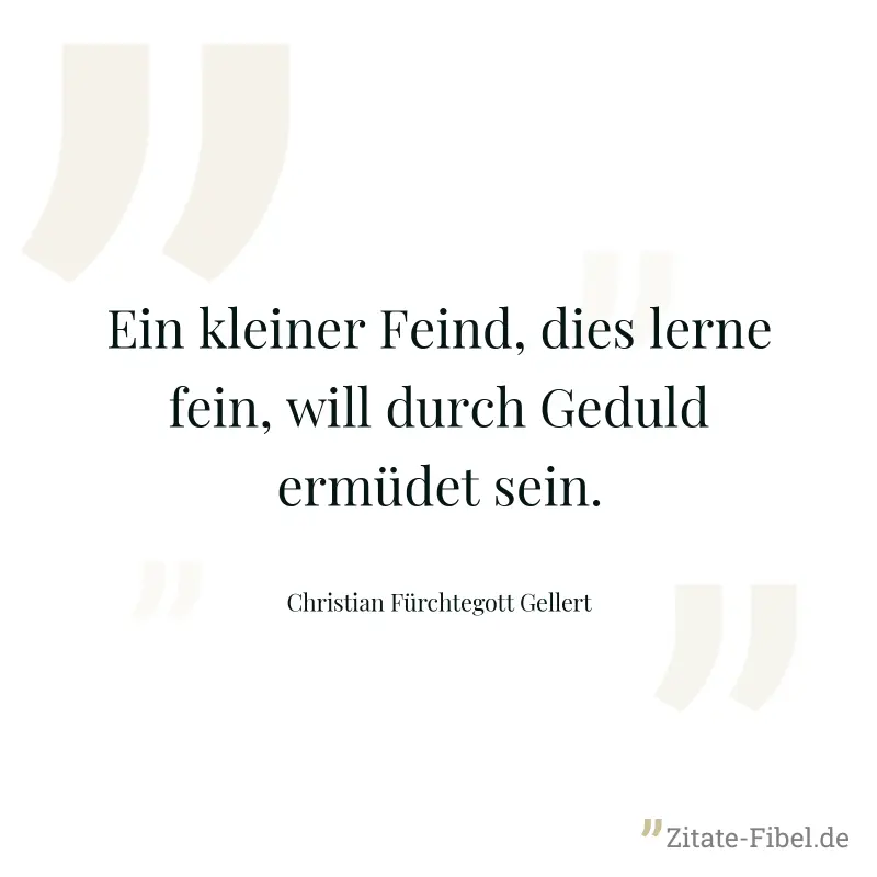 Ein kleiner Feind, dies lerne fein, will durch Geduld ermüdet sein. - Christian Fürchtegott Gellert