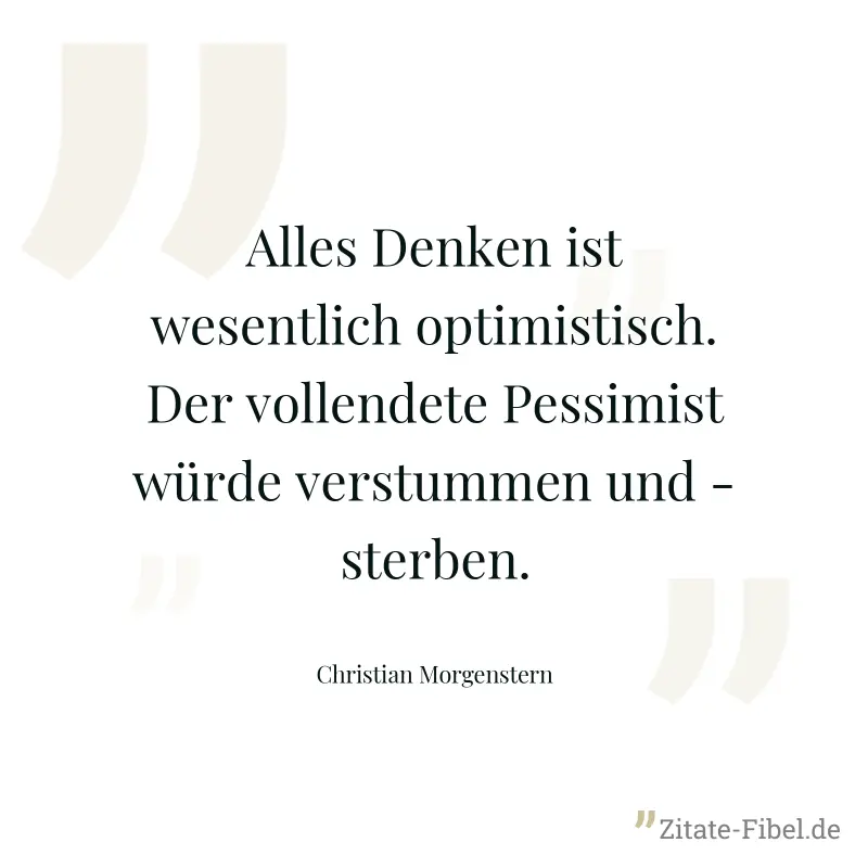 Alles Denken ist wesentlich optimistisch. Der vollendete Pessimist würde verstummen und - sterben. - Christian Morgenstern