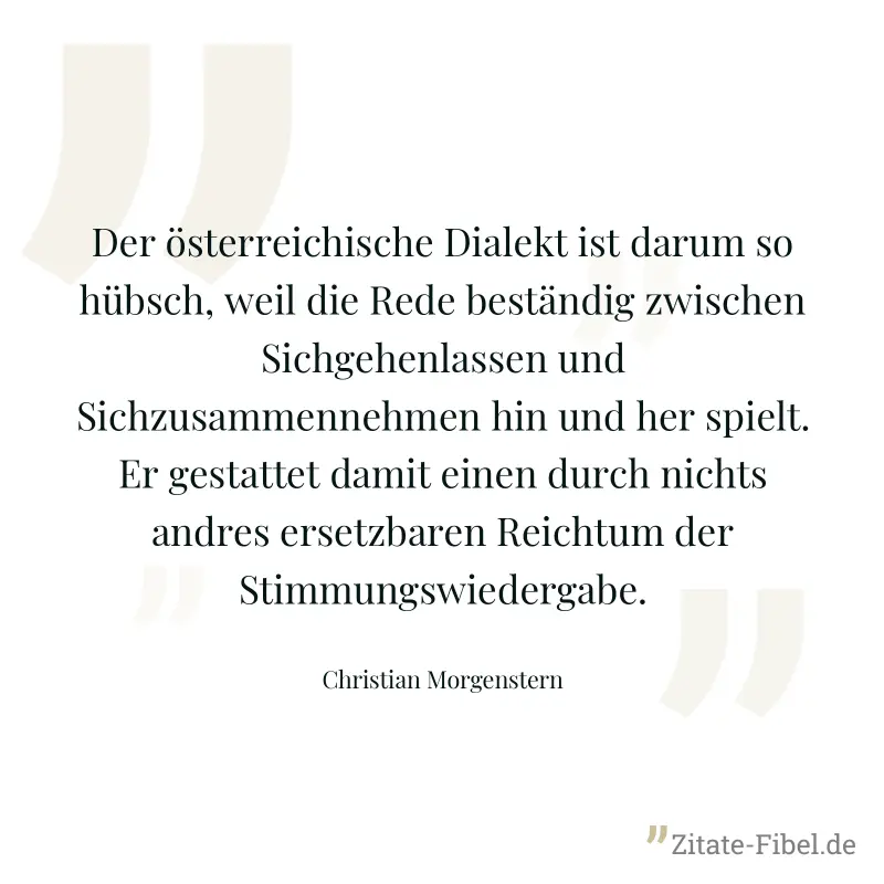 Der österreichische Dialekt ist darum so hübsch, weil die Rede beständig zwischen Sichgehenlassen und Sichzusammennehmen hin und her spielt. Er gestattet damit einen durch nichts andres ersetzbaren Re - Christian Morgenstern