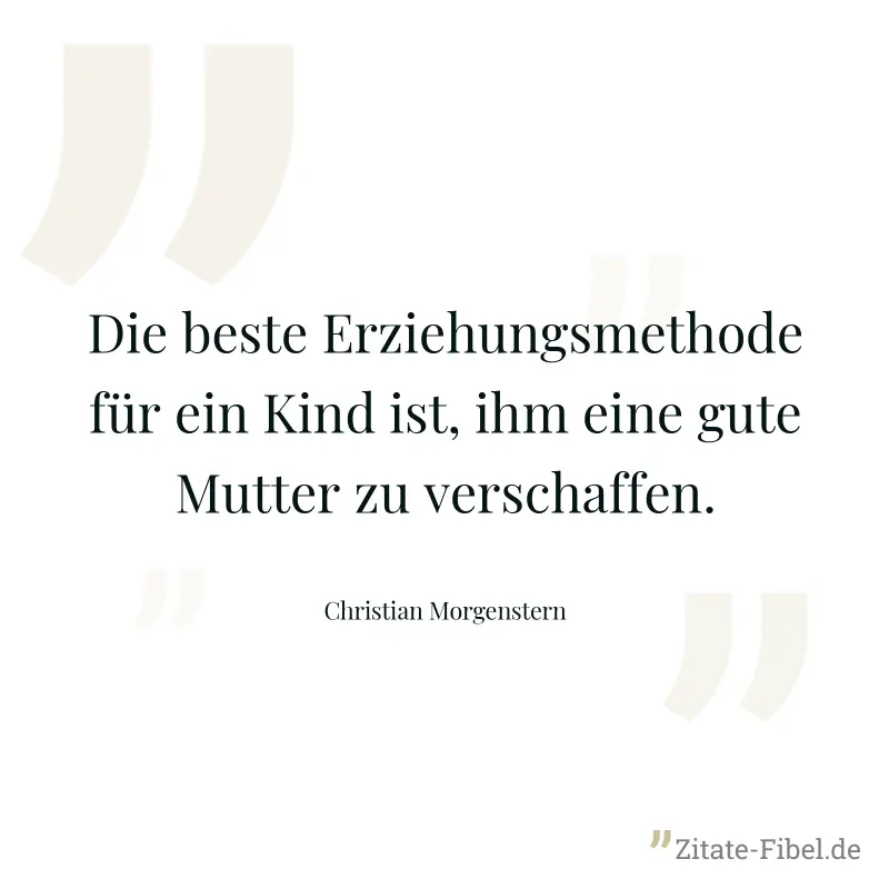 Die beste Erziehungsmethode für ein Kind ist, ihm eine gute Mutter zu verschaffen. - Christian Morgenstern