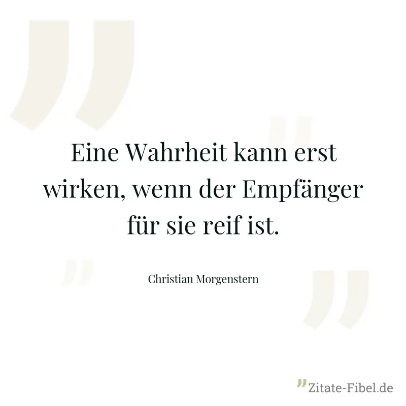 Eine Wahrheit kann erst wirken, wenn der Empfänger für sie reif ist. - Christian Morgenstern