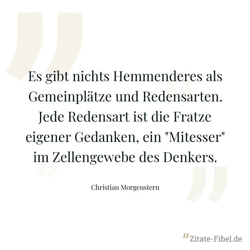Es gibt nichts Hemmenderes als Gemeinplätze und Redensarten. Jede Redensart ist die Fratze eigener Gedanken, ein "Mitesser" im Zellengewebe des Denkers. - Christian Morgenstern