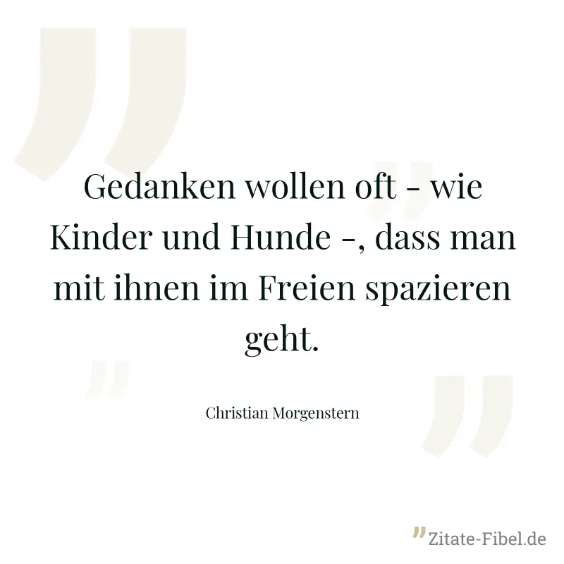 Gedanken wollen oft - wie Kinder und Hunde -, dass man mit ihnen im Freien spazieren geht. - Christian Morgenstern