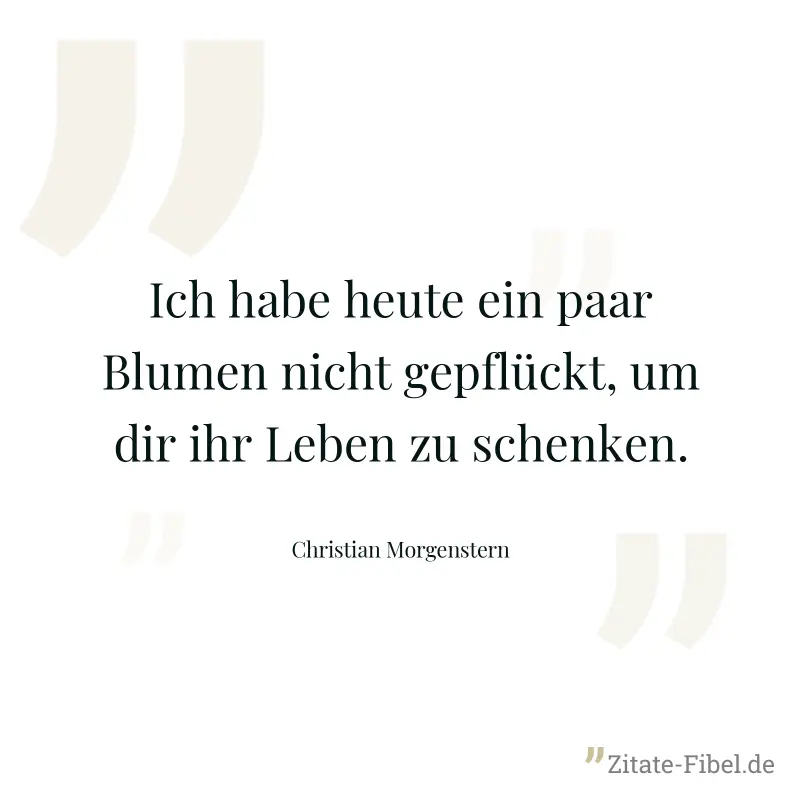 Ich habe heute ein paar Blumen nicht gepflückt, um dir ihr Leben zu schenken. - Christian Morgenstern