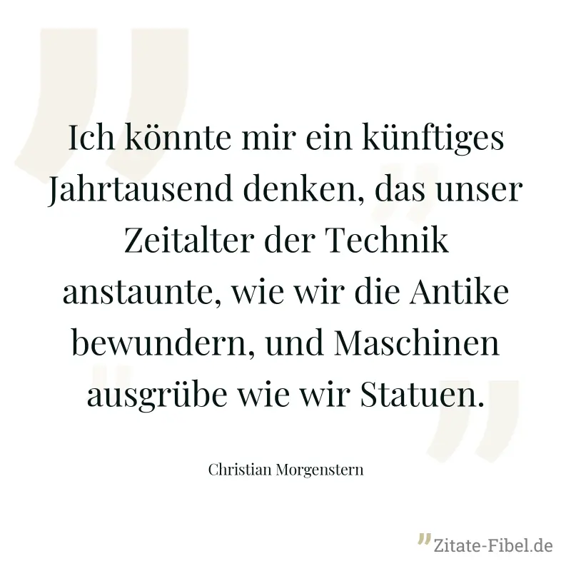 Ich könnte mir ein künftiges Jahrtausend denken, das unser Zeitalter der Technik anstaunte, wie wir die Antike bewundern, und Maschinen ausgrübe wie wir Statuen.