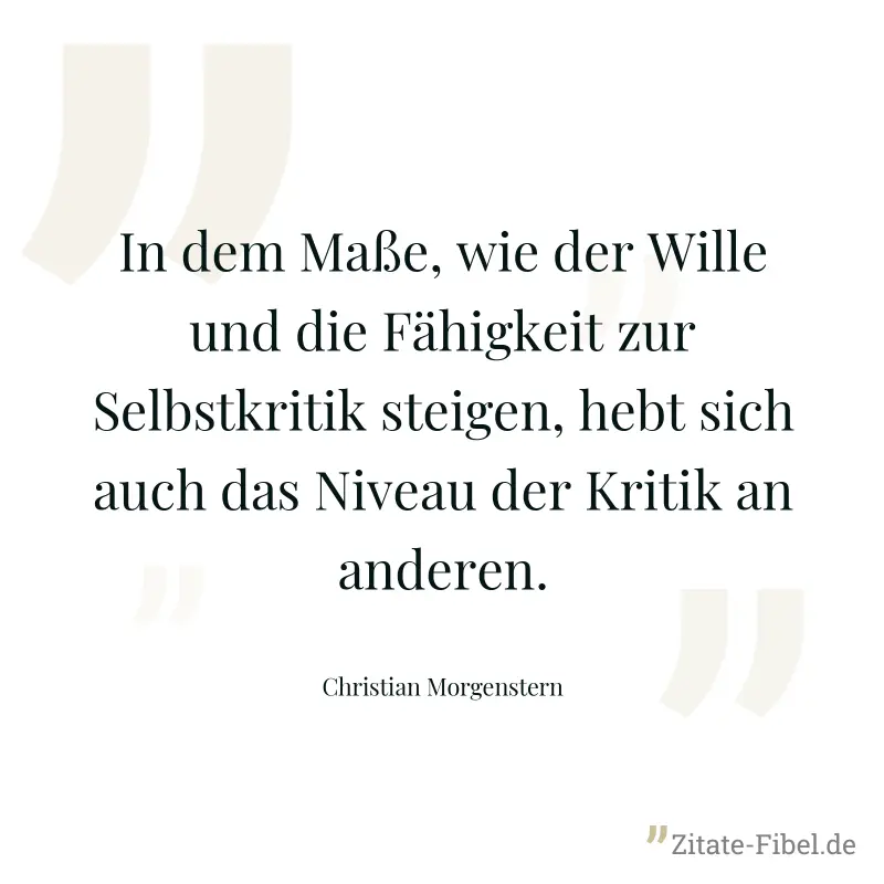 In dem Maße, wie der Wille und die Fähigkeit zur Selbstkritik steigen, hebt sich auch das Niveau der Kritik an anderen. - Christian Morgenstern