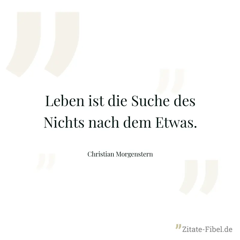 Leben ist die Suche des Nichts nach dem Etwas. - Christian Morgenstern