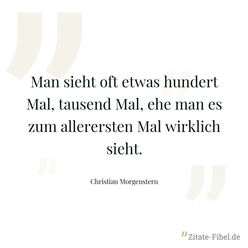 Man sieht oft etwas hundert Mal, tausend Mal, ehe man es zum allerersten Mal wirklich sieht. - Christian Morgenstern