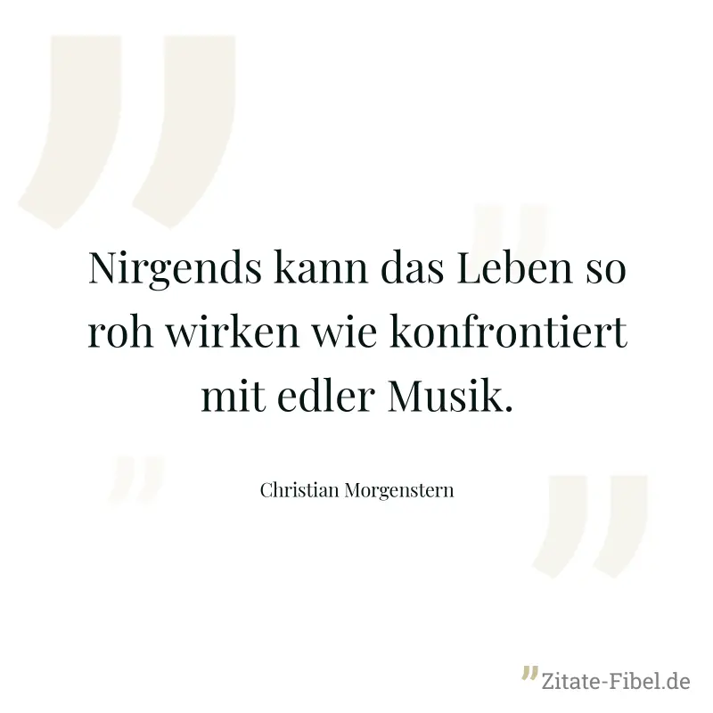 Nirgends kann das Leben so roh wirken wie konfrontiert mit edler Musik. - Christian Morgenstern