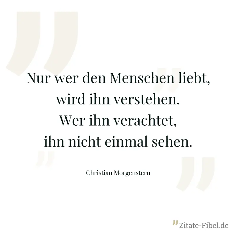 Nur wer den Menschen liebt, wird ihn verstehen. Wer ihn verachtet, ihn nicht einmal sehen. - Christian Morgenstern