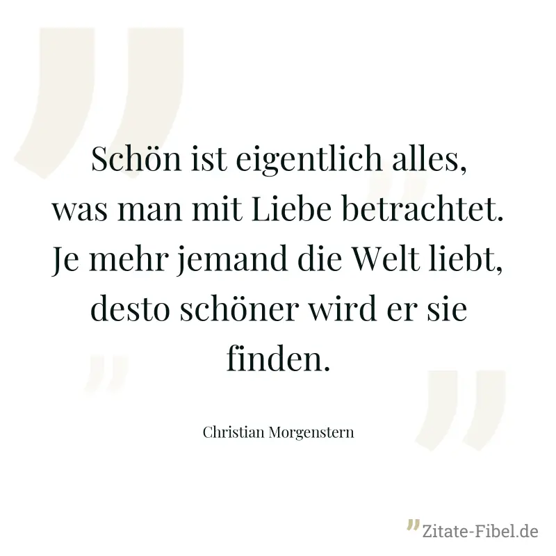 Schön ist eigentlich alles, was man mit Liebe betrachtet. Je mehr jemand die Welt liebt, desto schöner wird er sie finden. - Christian Morgenstern