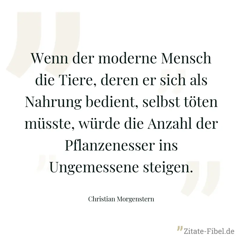 Wenn der moderne Mensch die Tiere, deren er sich als Nahrung bedient, selbst töten müsste, würde die Anzahl der Pflanzenesser ins Ungemessene steigen. - Christian Morgenstern