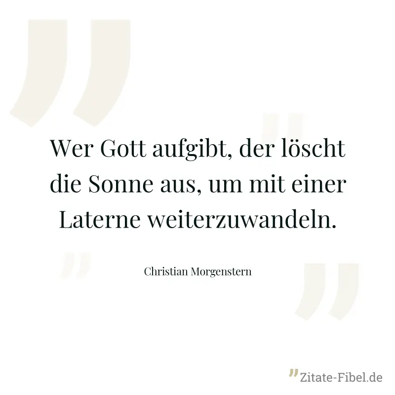 Wer Gott aufgibt, der löscht die Sonne aus, um mit einer Laterne weiterzuwandeln. - Christian Morgenstern