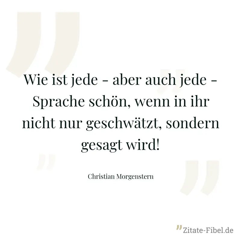 Wie ist jede - aber auch jede - Sprache schön, wenn in ihr nicht nur geschwätzt, sondern gesagt wird! - Christian Morgenstern