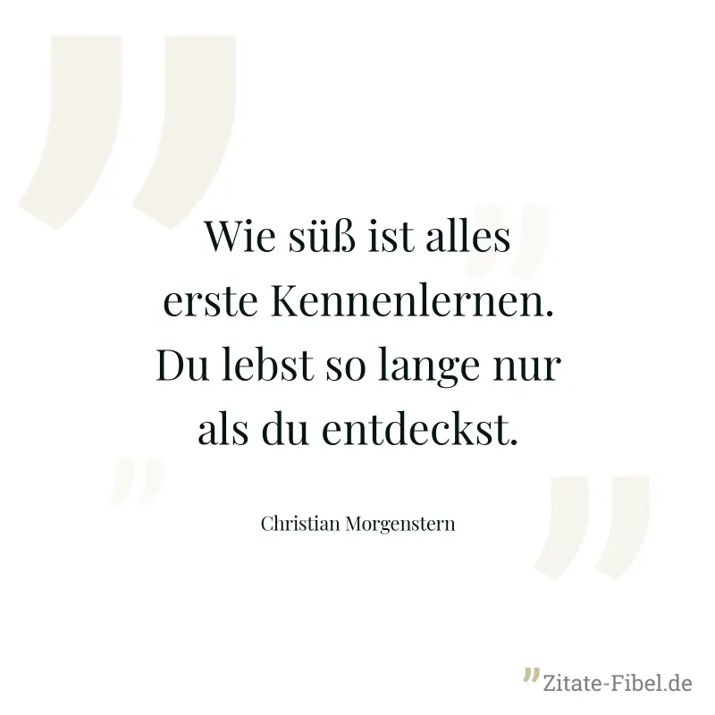 Wie süß ist alles erste Kennenlernen. Du lebst so lange nur als du entdeckst. - Christian Morgenstern