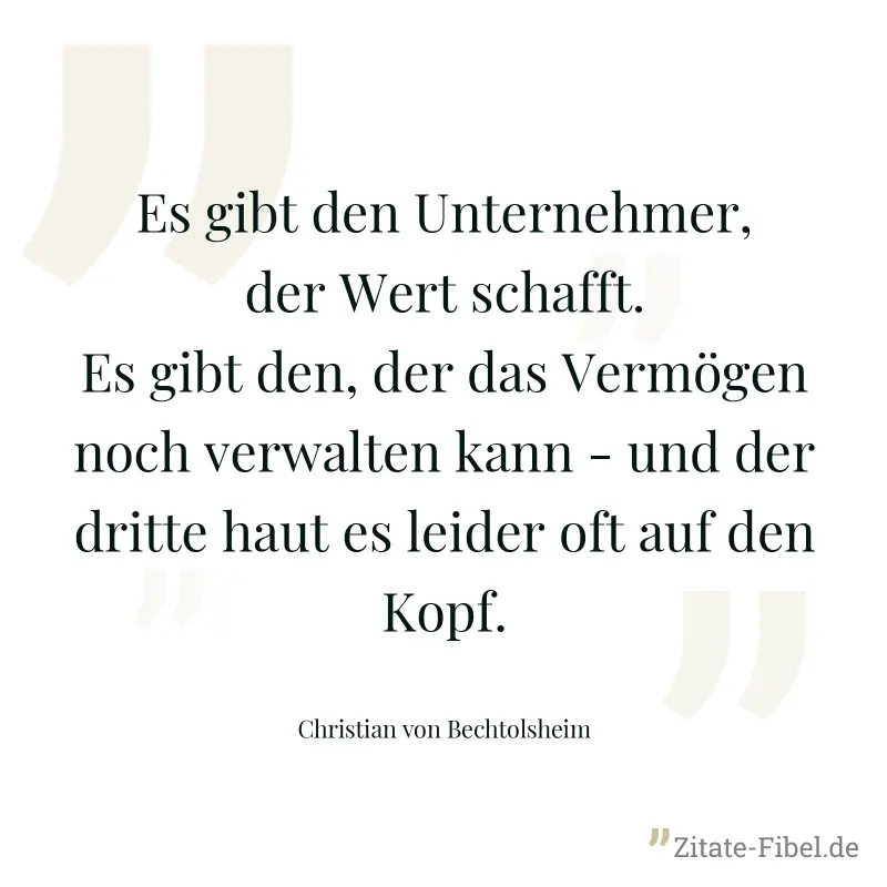 Es gibt den Unternehmer, der Wert schafft. Es gibt den, der das Vermögen noch verwalten kann - und der dritte haut es leider oft auf den Kopf. - Christian von Bechtolsheim