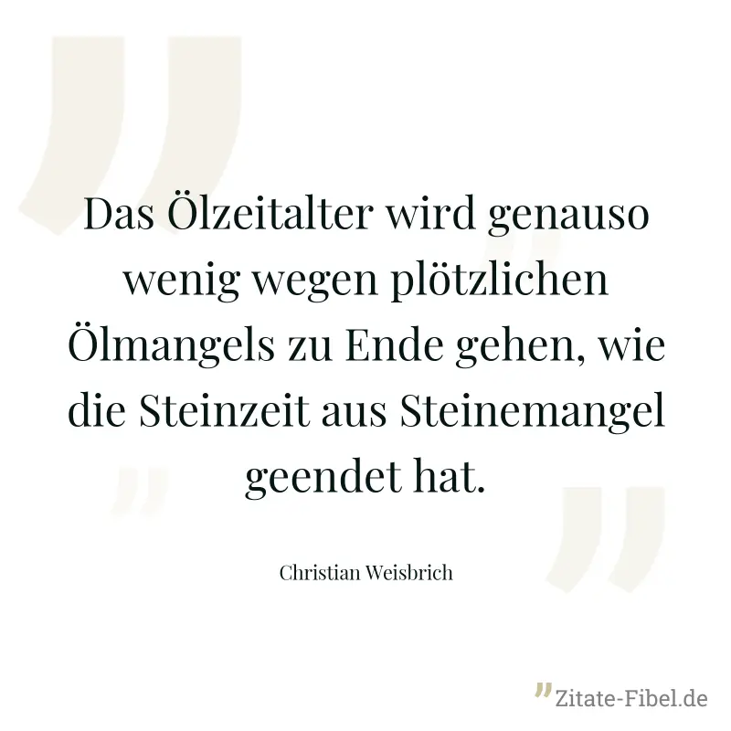Das Ölzeitalter wird genauso wenig wegen plötzlichen Ölmangels zu Ende gehen, wie die Steinzeit aus Steinemangel geendet hat. - Christian Weisbrich