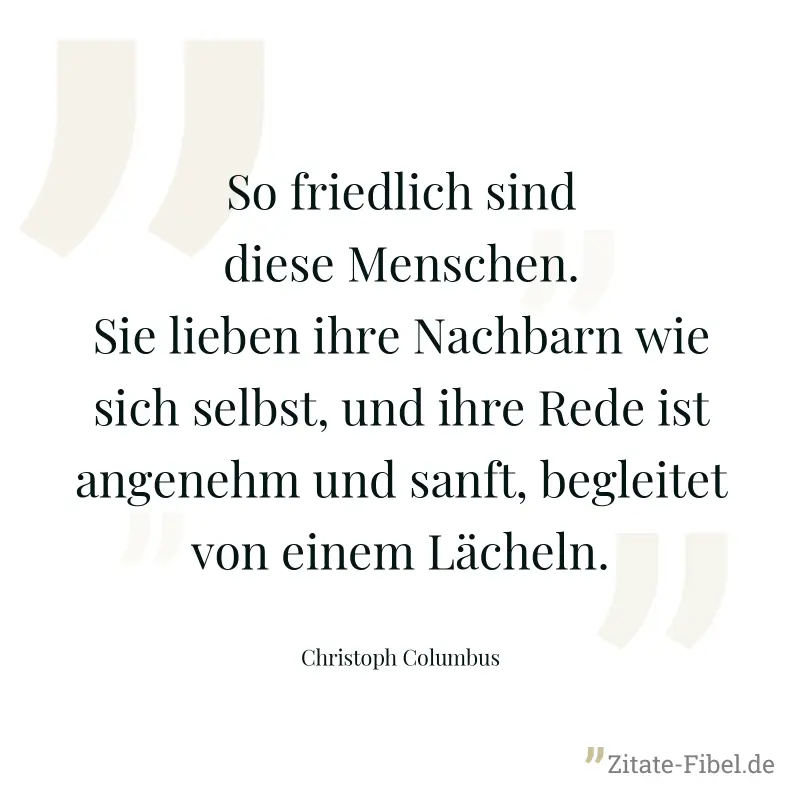 So friedlich sind diese Menschen. Sie lieben ihre Nachbarn wie sich selbst, und ihre Rede ist angenehm und sanft, begleitet von einem Lächeln. - Christoph Columbus