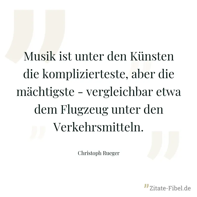 Musik ist unter den Künsten die komplizierteste, aber die mächtigste - vergleichbar etwa dem Flugzeug unter den Verkehrsmitteln. - Christoph Rueger