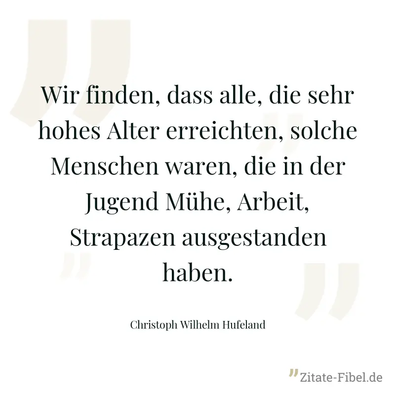 Wir finden, dass alle, die sehr hohes Alter erreichten, solche Menschen waren, die in der Jugend Mühe, Arbeit, Strapazen ausgestanden haben. - Christoph Wilhelm Hufeland