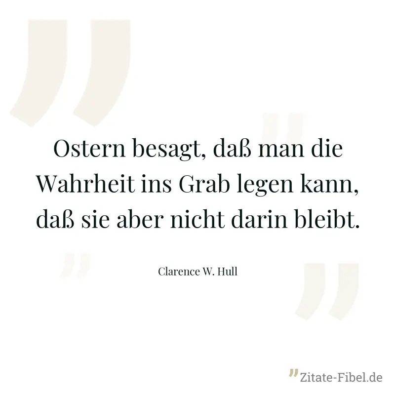 Ostern besagt, daß man die Wahrheit ins Grab legen kann, daß sie aber nicht darin bleibt. - Clarence W. Hull