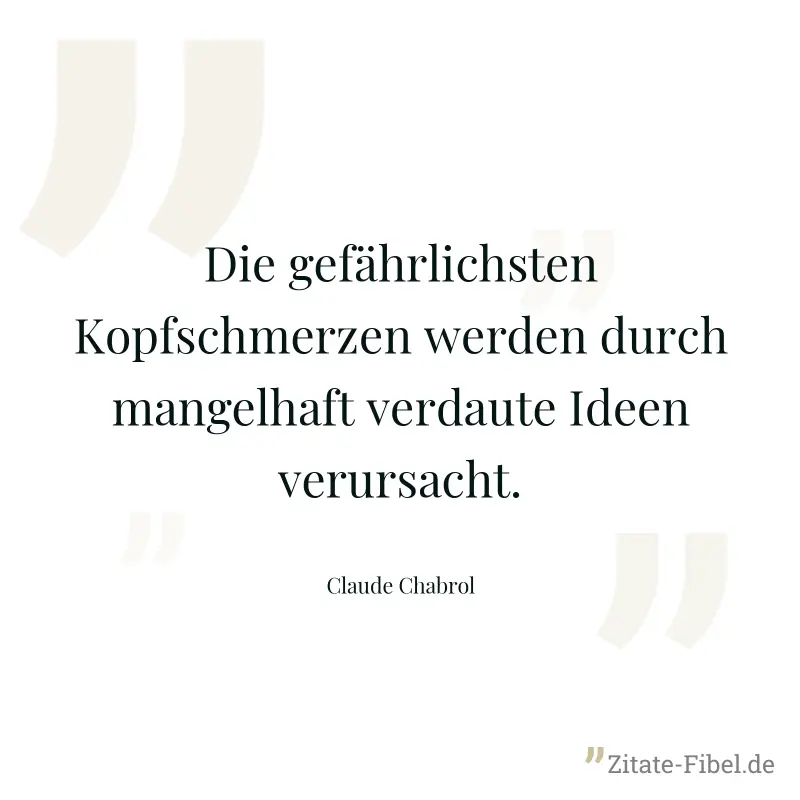 Die gefährlichsten Kopfschmerzen werden durch mangelhaft verdaute Ideen verursacht. - Claude Chabrol