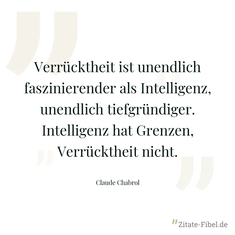 Verrücktheit ist unendlich faszinierender als Intelligenz, unendlich tiefgründiger. Intelligenz hat Grenzen, Verrücktheit nicht. - Claude Chabrol