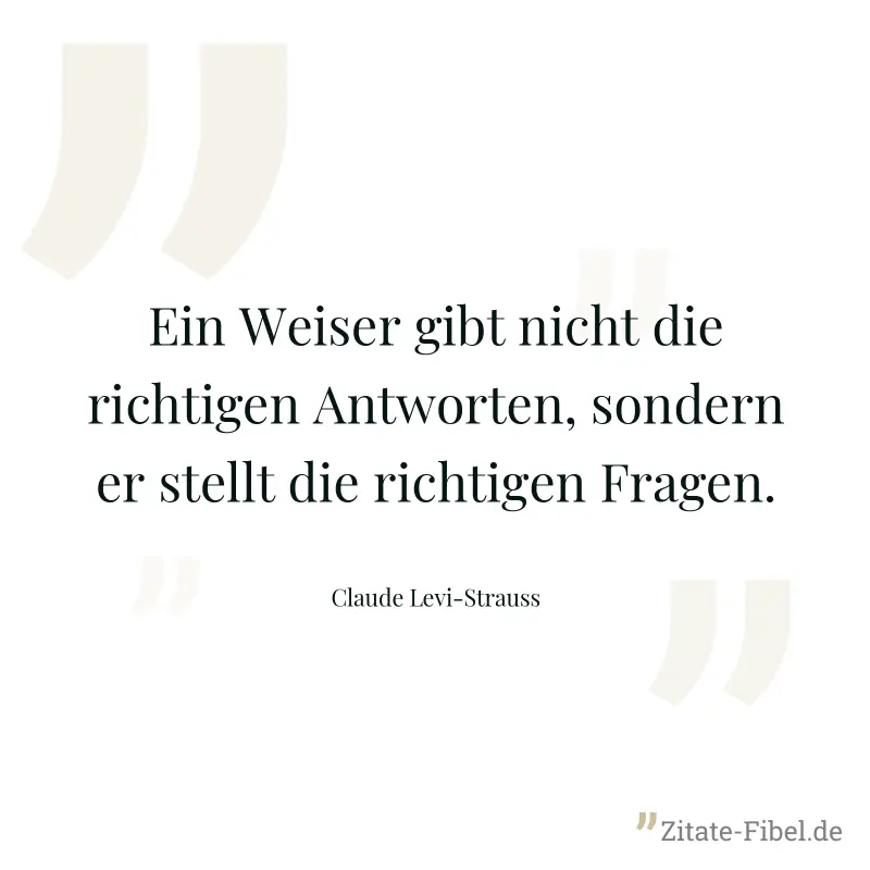 Ein Weiser gibt nicht die richtigen Antworten, sondern er stellt die richtigen Fragen. - Claude Levi-Strauss