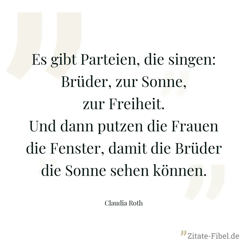 Es gibt Parteien, die singen: Brüder, zur Sonne, zur Freiheit. Und dann putzen die Frauen die Fenster, damit die Brüder die Sonne sehen können. - Claudia Roth